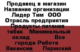 Продавец в магазин › Название организации ­ Лидер Тим, ООО › Отрасль предприятия ­ Продукты питания, табак › Минимальный оклад ­ 22 200 - Все города Работа » Вакансии   . Пермский край,Добрянка г.